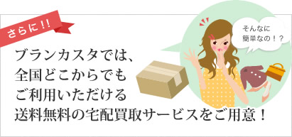ブランカスタは、全国どこからでもご利用いただける送料無料の宅配買取サービスをご用意!