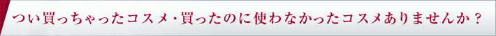 つい買っちゃったコスメ・買ったのに使わなかったコスメありませんか？