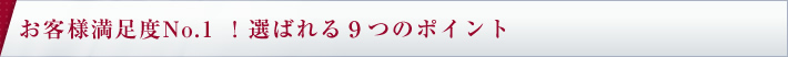 お客様満足度No.1 !選ばれる9つのポイント